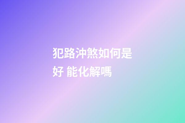 犯路沖煞如何是好 能化解嗎